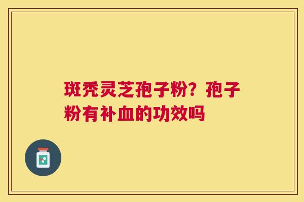 斑秃灵芝孢子粉？孢子粉有补的功效吗