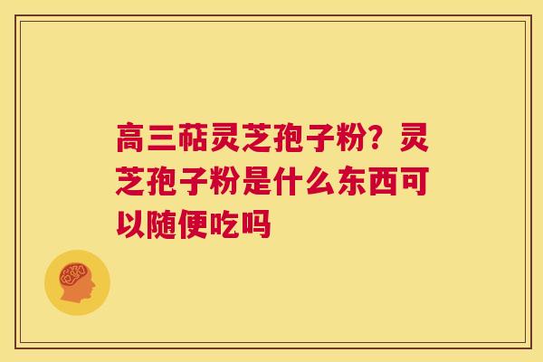 高三萜灵芝孢子粉？灵芝孢子粉是什么东西可以随便吃吗