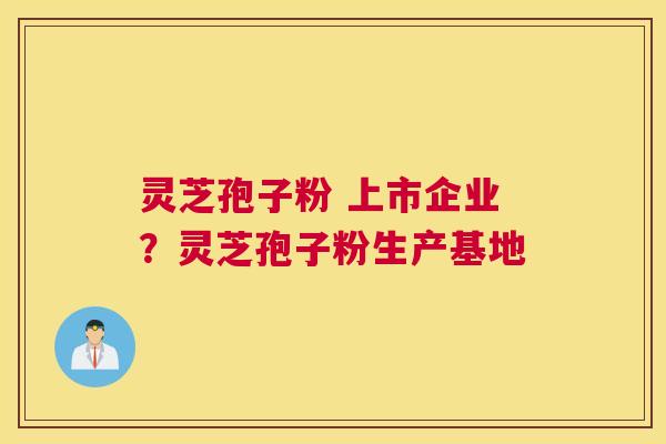 灵芝孢子粉 上市企业？灵芝孢子粉生产基地