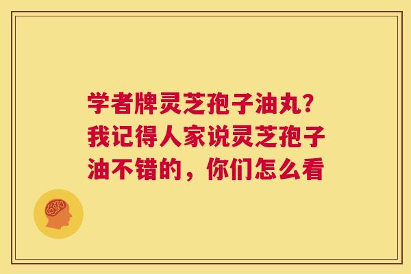学者牌灵芝孢子油丸？我记得人家说灵芝孢子油不错的，你们怎么看