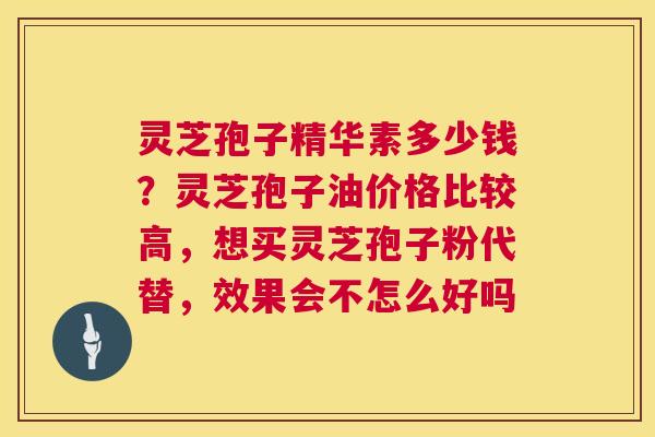 灵芝孢子精华素多少钱？灵芝孢子油价格比较高，想买灵芝孢子粉代替，效果会不怎么好吗