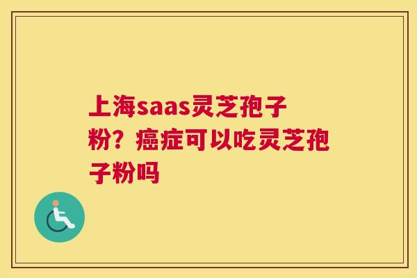 上海saas灵芝孢子粉？症可以吃灵芝孢子粉吗
