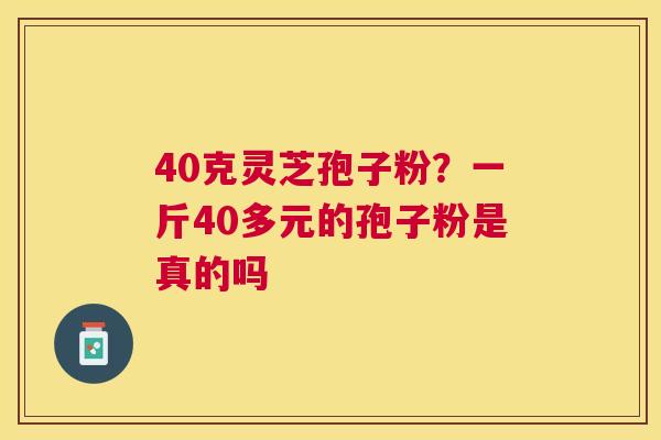 40克灵芝孢子粉？一斤40多元的孢子粉是真的吗