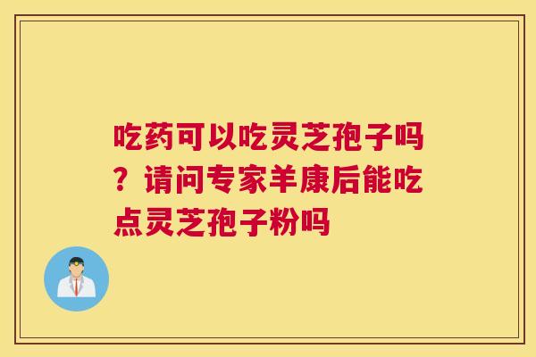 吃药可以吃灵芝孢子吗？请问专家羊康后能吃点灵芝孢子粉吗