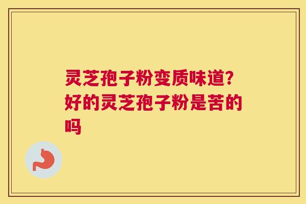 灵芝孢子粉变质味道？好的灵芝孢子粉是苦的吗