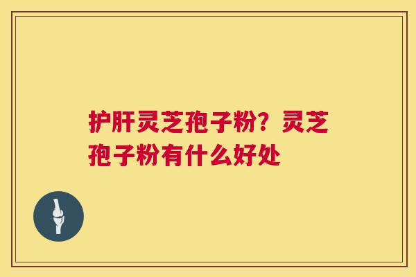 灵芝孢子粉？灵芝孢子粉有什么好处