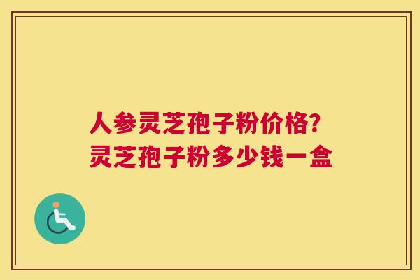 人参灵芝孢子粉价格？灵芝孢子粉多少钱一盒