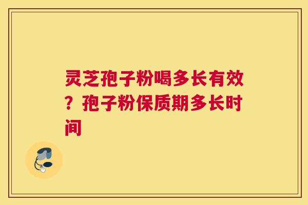 灵芝孢子粉喝多长有效？孢子粉保质期多长时间