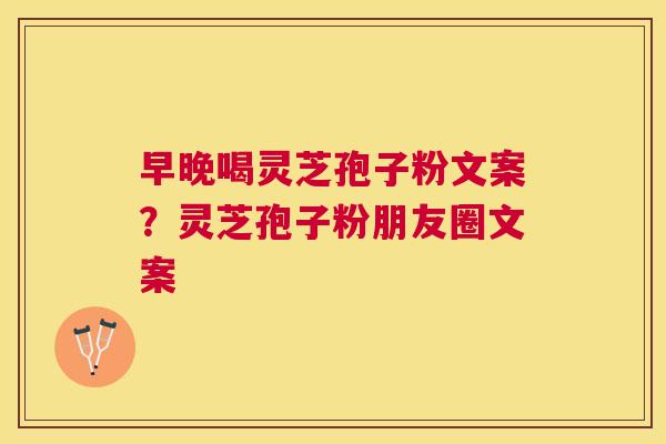 早晚喝灵芝孢子粉文案？灵芝孢子粉朋友圈文案