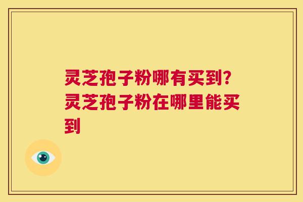 灵芝孢子粉哪有买到？灵芝孢子粉在哪里能买到