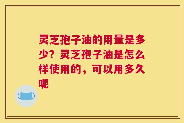 灵芝孢子油的用量是多少？灵芝孢子油是怎么样使用的，可以用多久呢