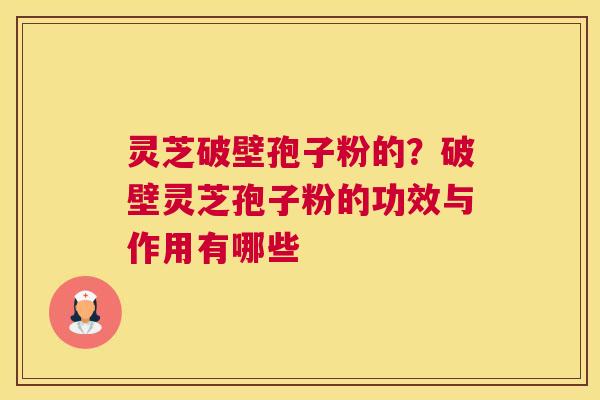 灵芝破壁孢子粉的？破壁灵芝孢子粉的功效与作用有哪些