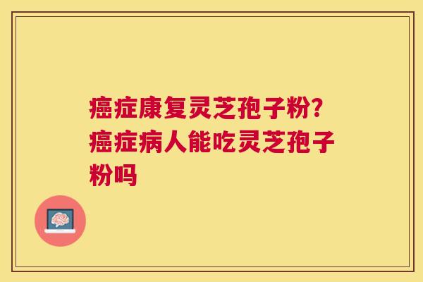 症康复灵芝孢子粉？症人能吃灵芝孢子粉吗