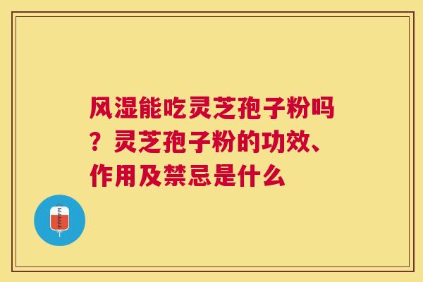 风湿能吃灵芝孢子粉吗？灵芝孢子粉的功效、作用及禁忌是什么