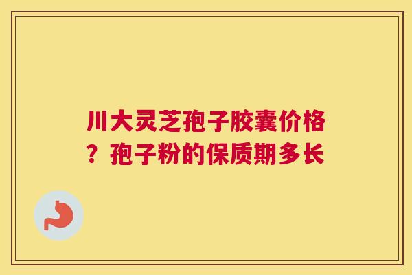 川大灵芝孢子胶囊价格？孢子粉的保质期多长