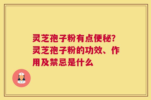 灵芝孢子粉有点？灵芝孢子粉的功效、作用及禁忌是什么