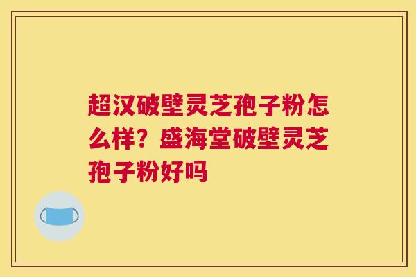 超汉破壁灵芝孢子粉怎么样？盛海堂破壁灵芝孢子粉好吗