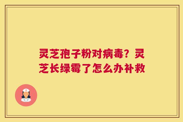 灵芝孢子粉对？灵芝长绿霉了怎么办补救