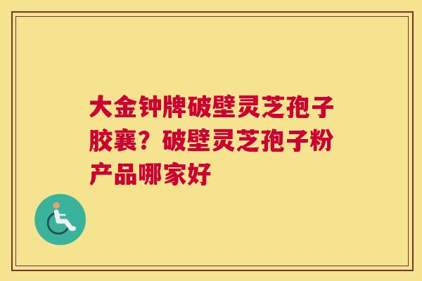 大金钟牌破壁灵芝孢子胶襄？破壁灵芝孢子粉产品哪家好