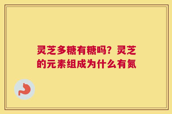 灵芝多糖有糖吗？灵芝的元素组成为什么有氮