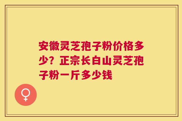 安徽灵芝孢子粉价格多少？正宗长白山灵芝孢子粉一斤多少钱
