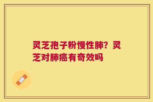 灵芝孢子粉慢性？灵芝对有奇效吗