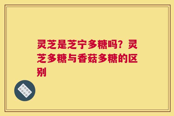 灵芝是芝宁多糖吗？灵芝多糖与香菇多糖的区别
