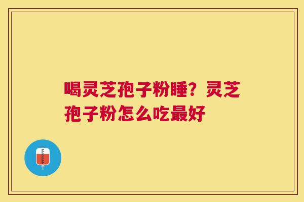 喝灵芝孢子粉睡？灵芝孢子粉怎么吃好