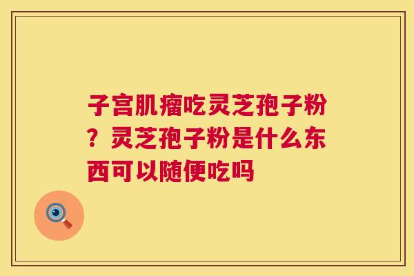子宫吃灵芝孢子粉？灵芝孢子粉是什么东西可以随便吃吗