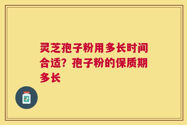 灵芝孢子粉用多长时间合适？孢子粉的保质期多长