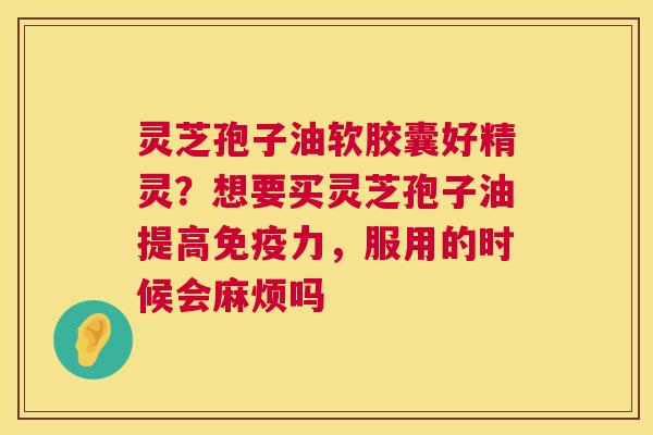 灵芝孢子油软胶囊好精灵？想要买灵芝孢子油提高免疫力，服用的时候会麻烦吗