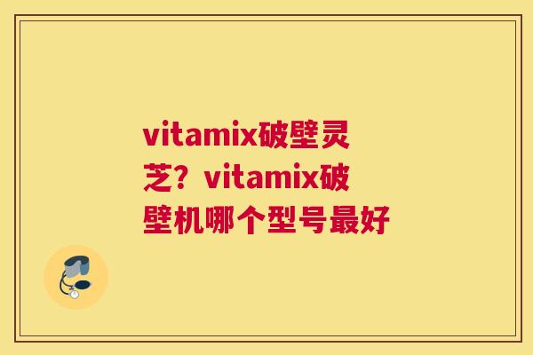 vitamix破壁灵芝？vitamix破壁机哪个型号好