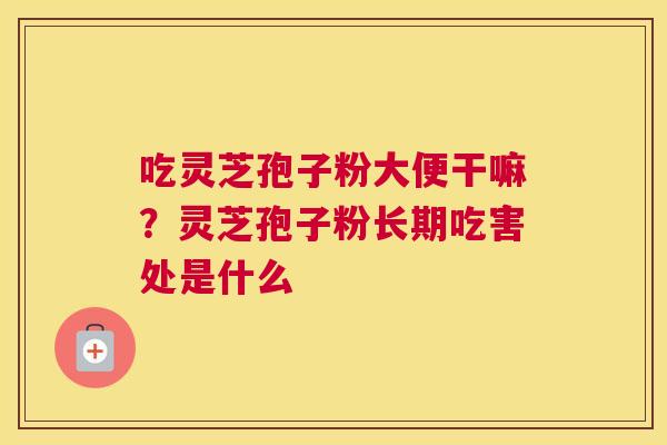 吃灵芝孢子粉大便干嘛？灵芝孢子粉长期吃害处是什么