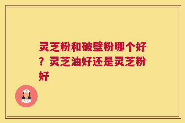 灵芝粉和破壁粉哪个好？灵芝油好还是灵芝粉好