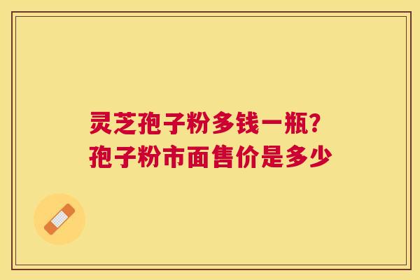 灵芝孢子粉多钱一瓶？孢子粉市面售价是多少