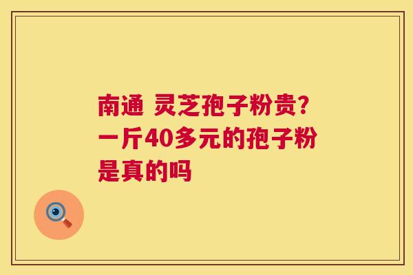 南通 灵芝孢子粉贵？一斤40多元的孢子粉是真的吗