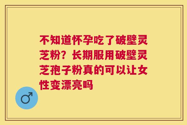 不知道怀孕吃了破壁灵芝粉？长期服用破壁灵芝孢子粉真的可以让女性变漂亮吗
