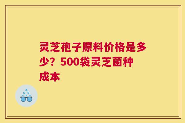 灵芝孢子原料价格是多少？500袋灵芝菌种成本