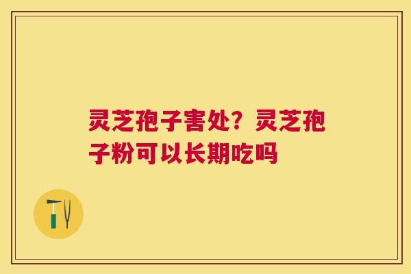 灵芝孢子害处？灵芝孢子粉可以长期吃吗