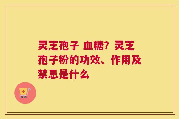 灵芝孢子 ？灵芝孢子粉的功效、作用及禁忌是什么
