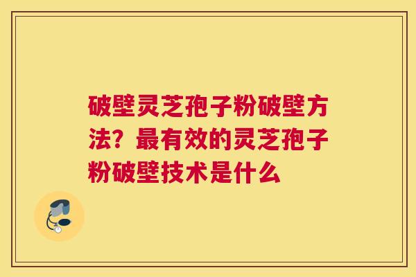 破壁灵芝孢子粉破壁方法？有效的灵芝孢子粉破壁技术是什么