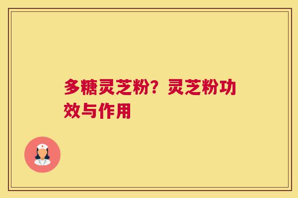 多糖灵芝粉？灵芝粉功效与作用