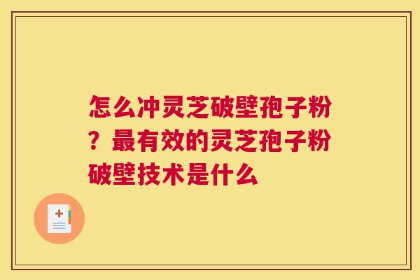 怎么冲灵芝破壁孢子粉？有效的灵芝孢子粉破壁技术是什么