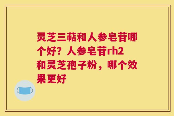 灵芝三萜和人参皂苷哪个好？人参皂苷rh2和灵芝孢子粉，哪个效果更好