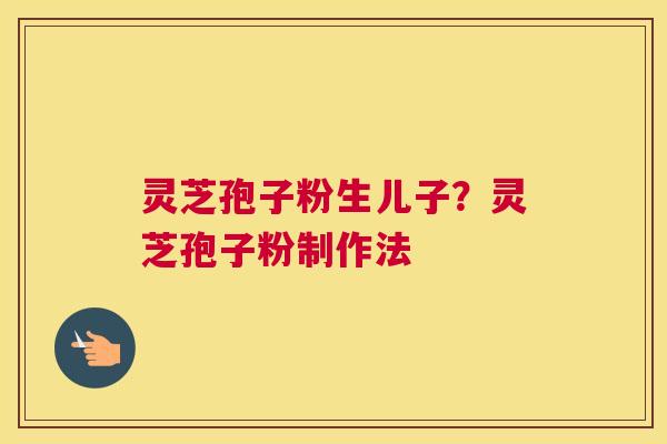 灵芝孢子粉生儿子？灵芝孢子粉制作法