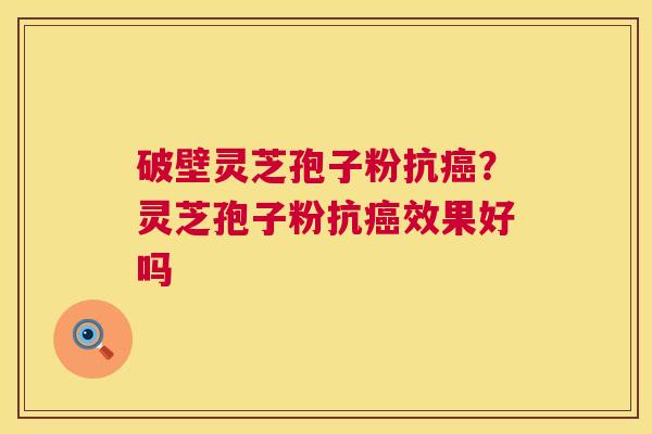 破壁灵芝孢子粉抗？灵芝孢子粉抗效果好吗