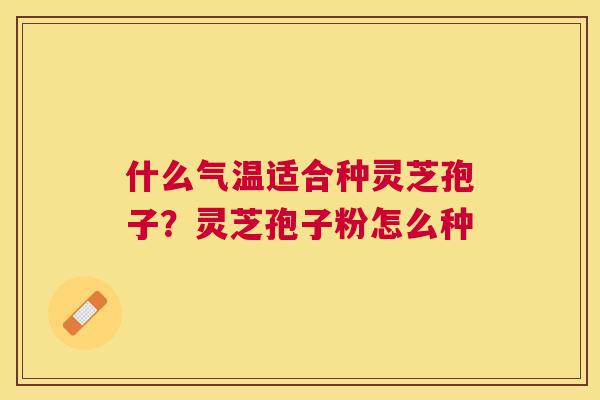 什么气温适合种灵芝孢子？灵芝孢子粉怎么种
