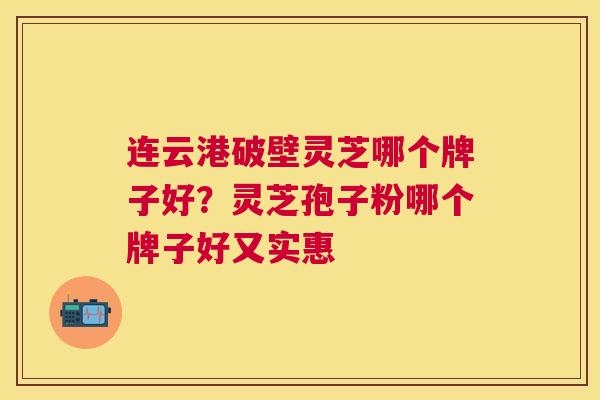 连云港破壁灵芝哪个牌子好？灵芝孢子粉哪个牌子好又实惠