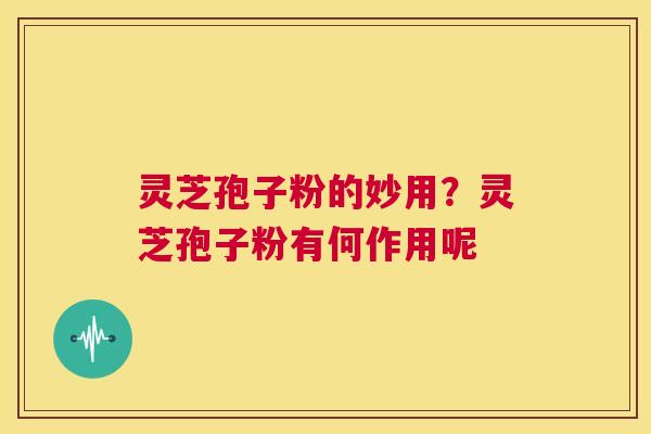 灵芝孢子粉的妙用？灵芝孢子粉有何作用呢