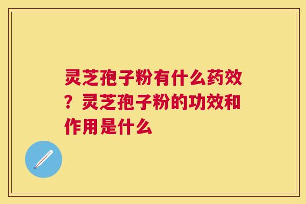 灵芝孢子粉有什么？灵芝孢子粉的功效和作用是什么